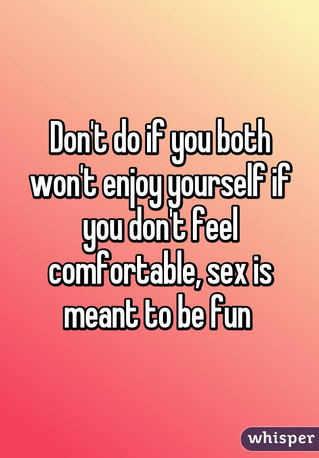Don't do if you both won't enjoy yourself if you don't feel comfortable, sex is meant to be fun 
