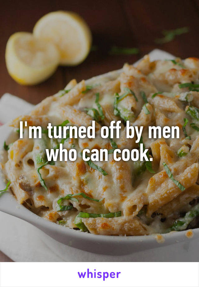 I'm turned off by men who can cook.