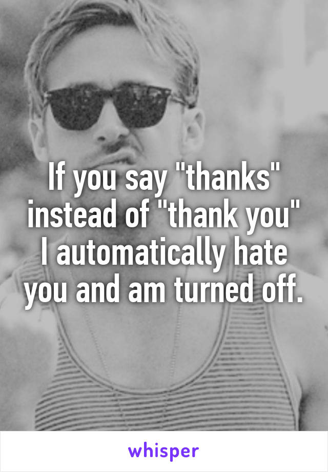 If you say "thanks" instead of "thank you" I automatically hate you and am turned off.
