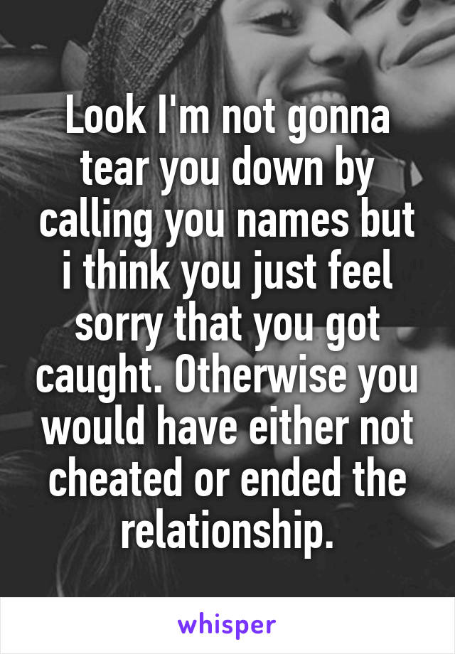 Look I'm not gonna tear you down by calling you names but i think you just feel sorry that you got caught. Otherwise you would have either not cheated or ended the relationship.