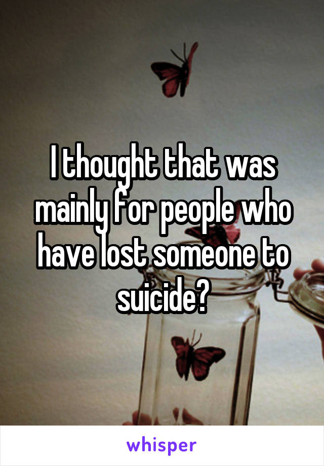 I thought that was mainly for people who have lost someone to suicide?