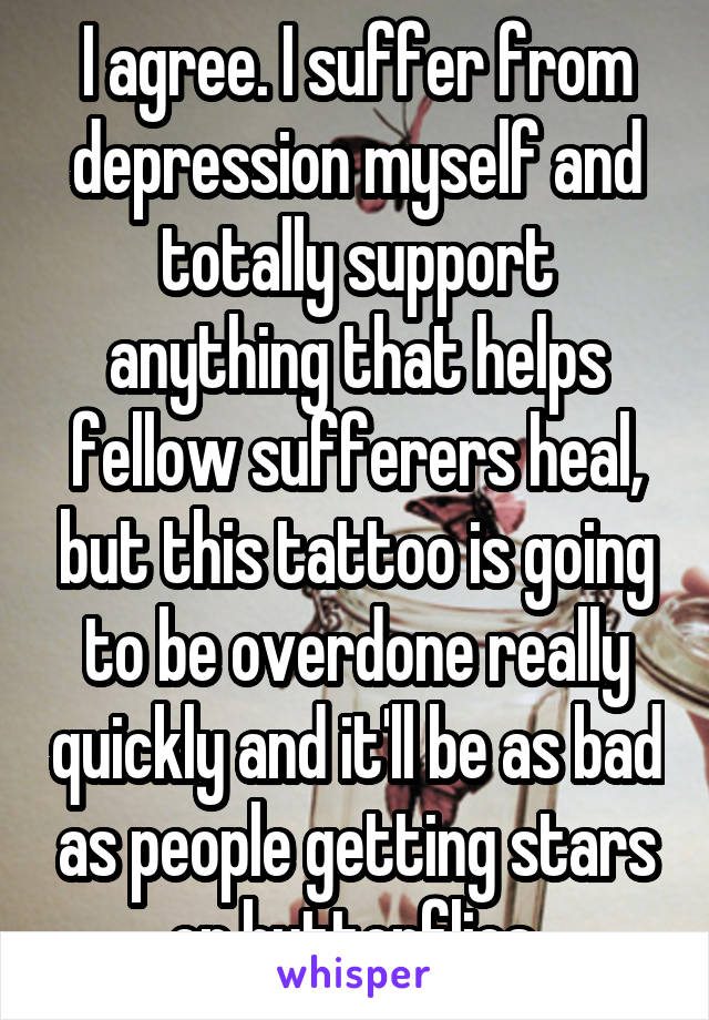I agree. I suffer from depression myself and totally support anything that helps fellow sufferers heal, but this tattoo is going to be overdone really quickly and it'll be as bad as people getting stars or butterflies.