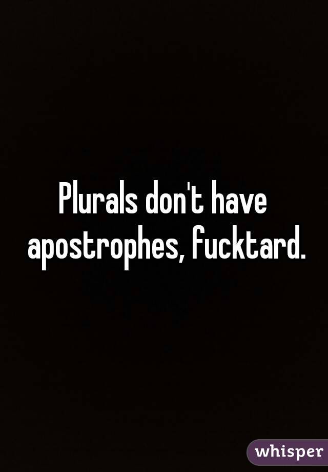 Plurals don't have apostrophes, fucktard.