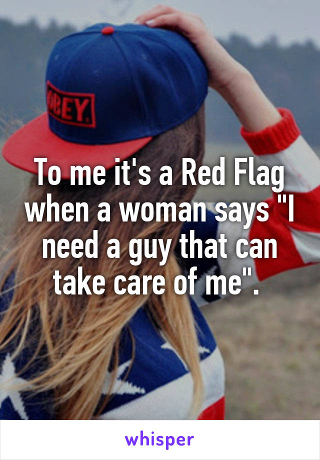 To me it's a Red Flag when a woman says "I need a guy that can take care of me". 