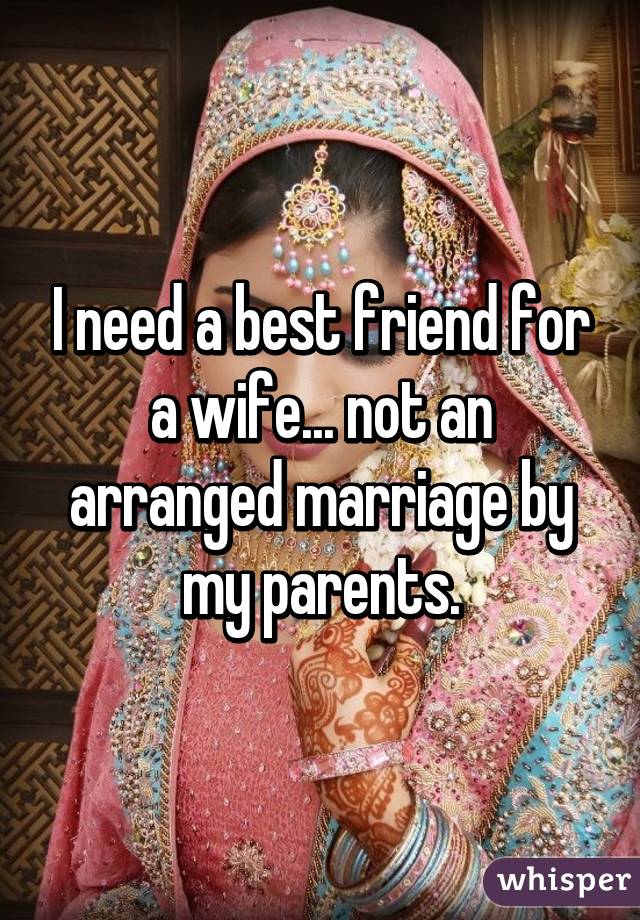 I need a best friend for a wife... not an arranged marriage by my parents.