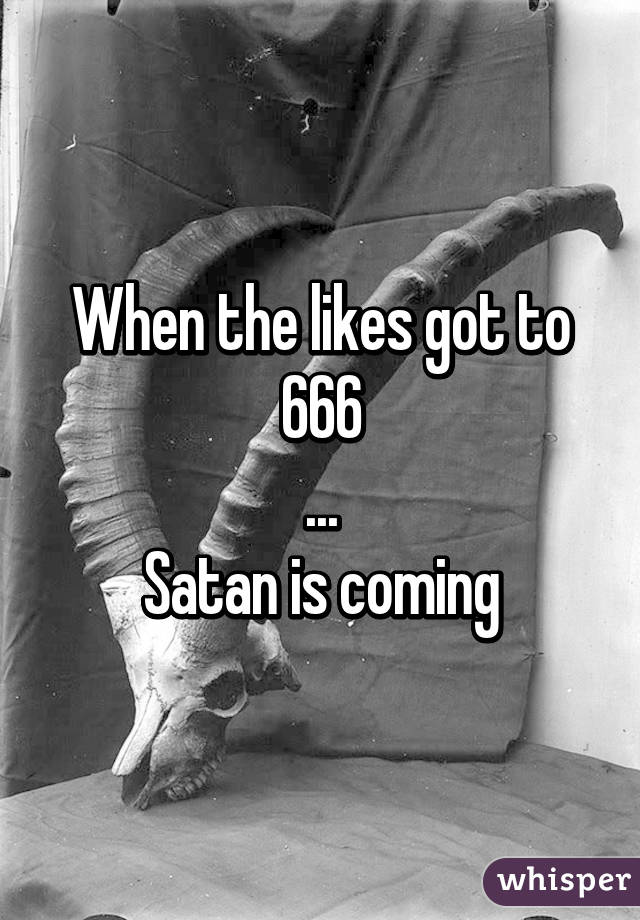 When the likes got to 666
...
Satan is coming