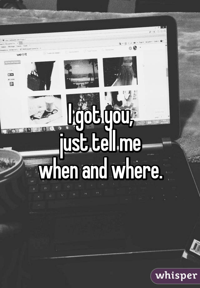 I got you,
just tell me
when and where.