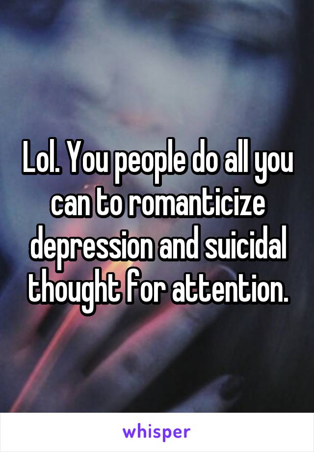 Lol. You people do all you can to romanticize depression and suicidal thought for attention.