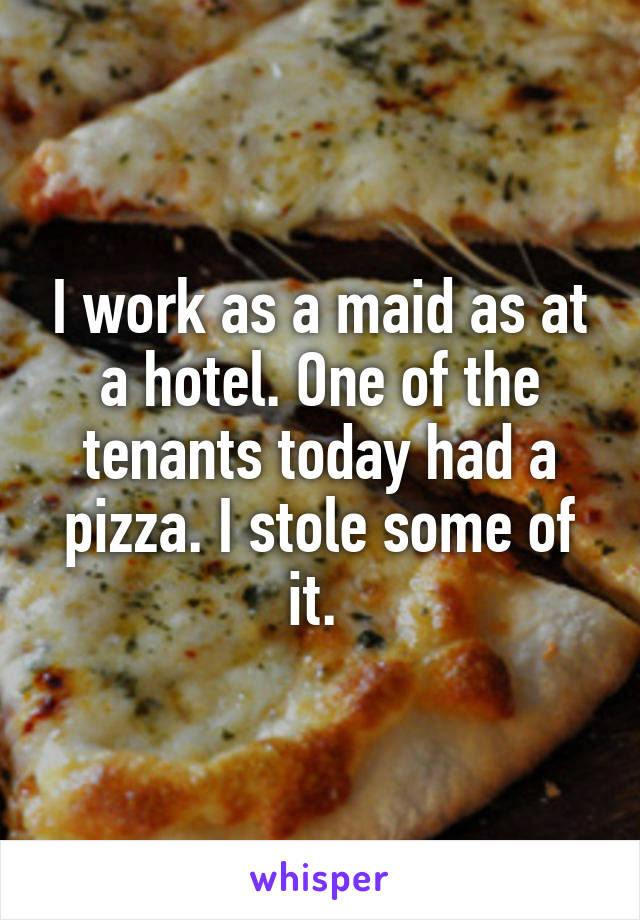 I work as a maid as at a hotel. One of the tenants today had a pizza. I stole some of it. 
