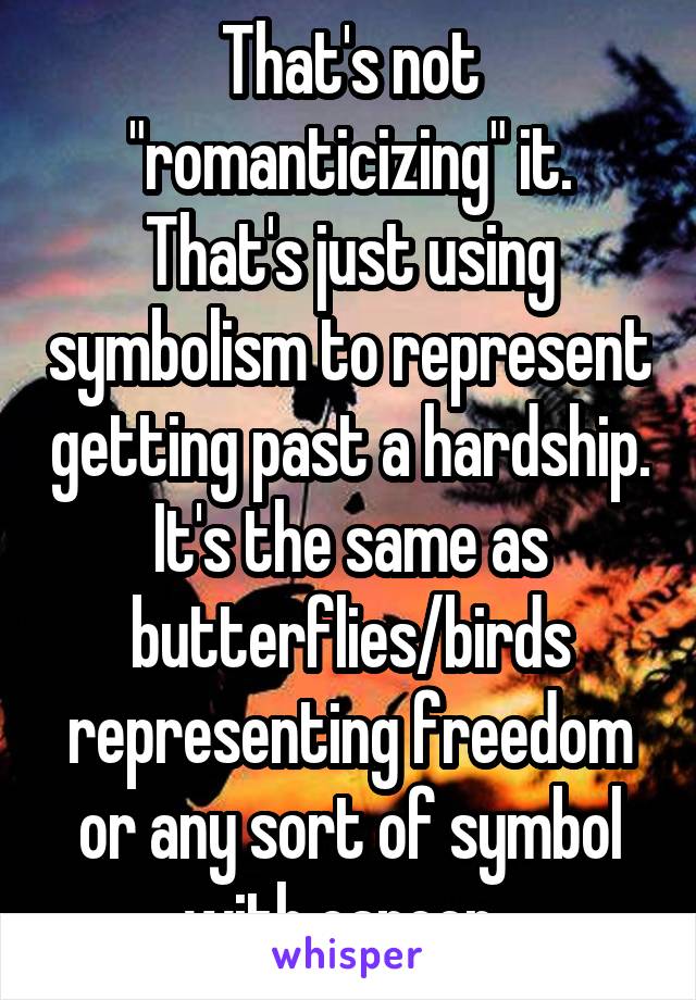 That's not "romanticizing" it. That's just using symbolism to represent getting past a hardship. It's the same as butterflies/birds representing freedom or any sort of symbol with cancer. 