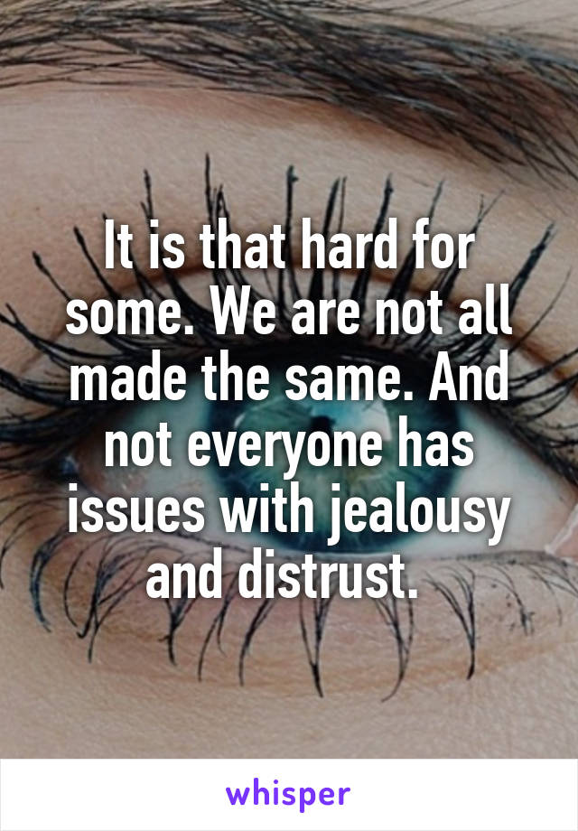 It is that hard for some. We are not all made the same. And not everyone has issues with jealousy and distrust. 