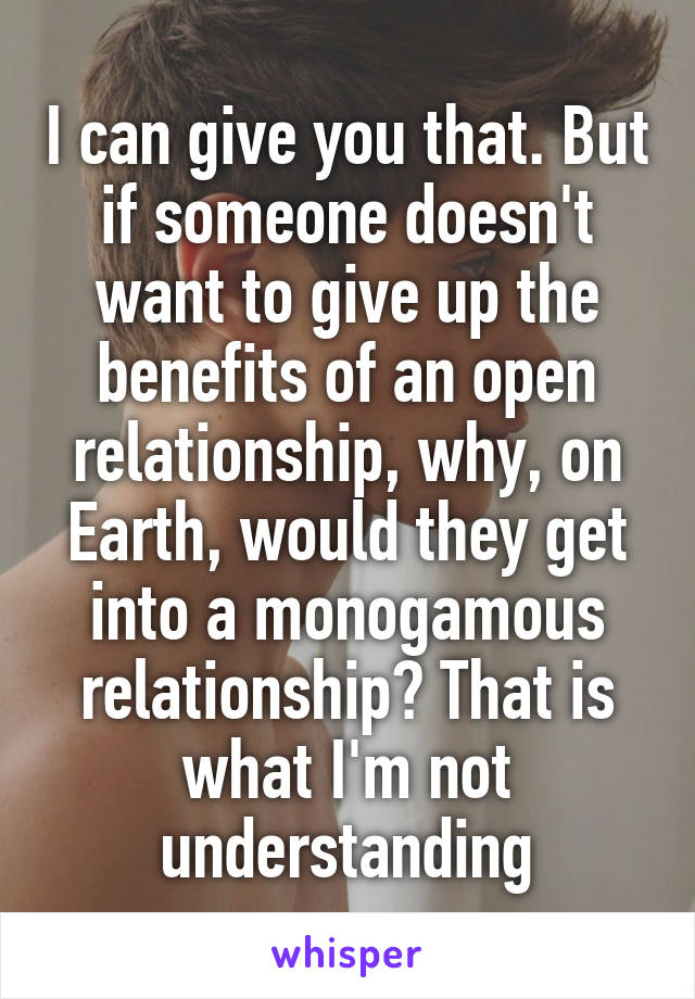 I can give you that. But if someone doesn't want to give up the benefits of an open relationship, why, on Earth, would they get into a monogamous relationship? That is what I'm not understanding