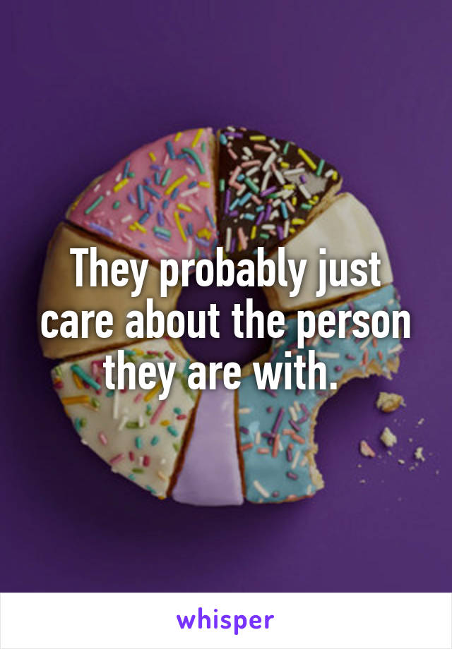 They probably just care about the person they are with. 