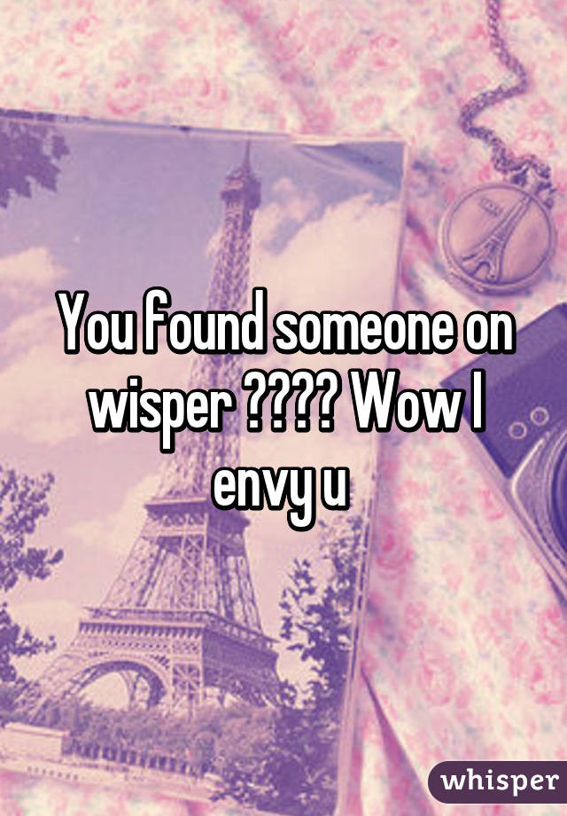 You found someone on wisper ???? Wow I envy u 