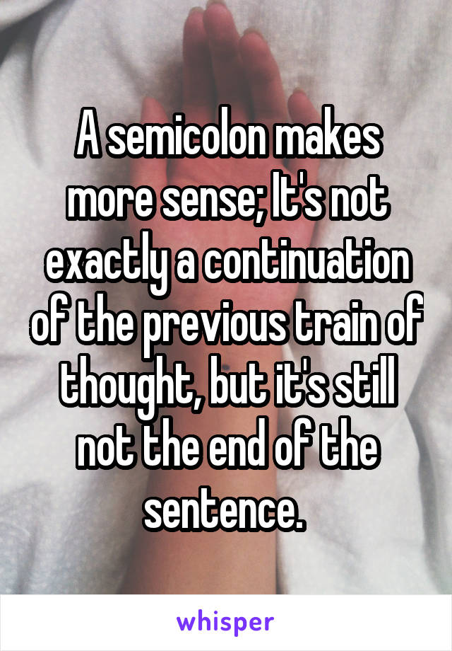 A semicolon makes more sense; It's not exactly a continuation of the previous train of thought, but it's still not the end of the sentence. 