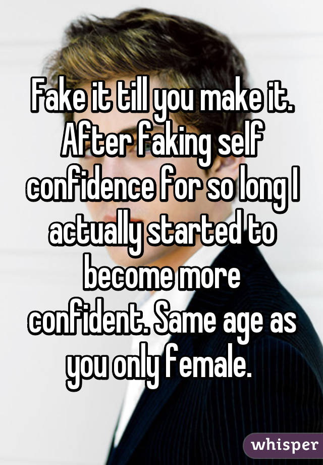 Fake it till you make it. After faking self confidence for so long I actually started to become more confident. Same age as you only female. 