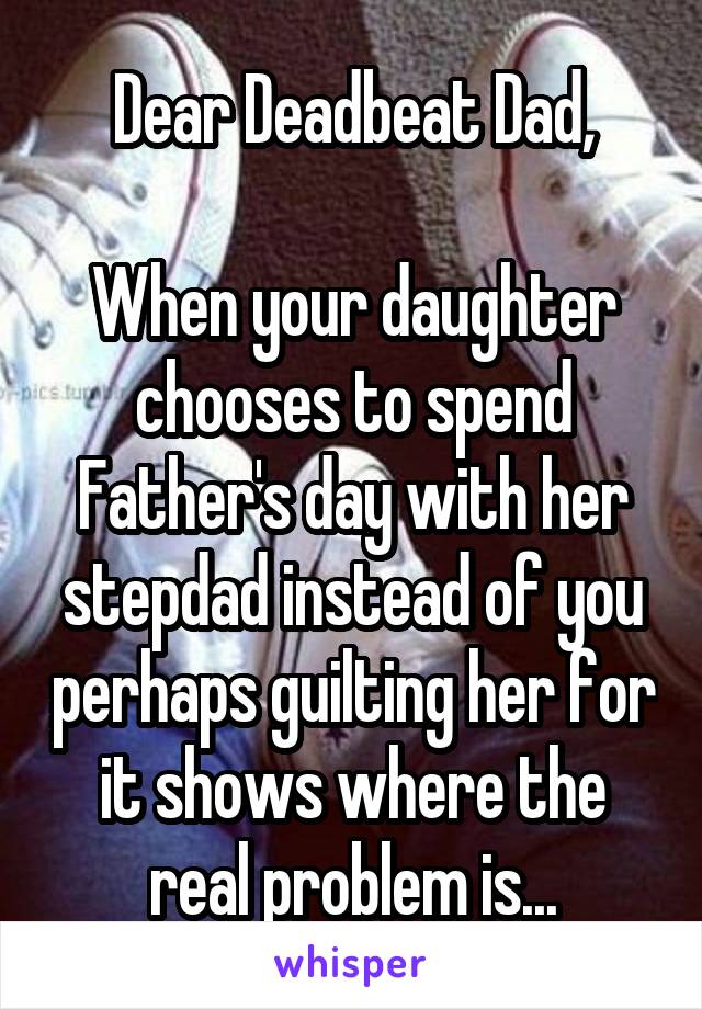 Dear Deadbeat Dad,

When your daughter chooses to spend Father's day with her stepdad instead of you perhaps guilting her for it shows where the real problem is...
