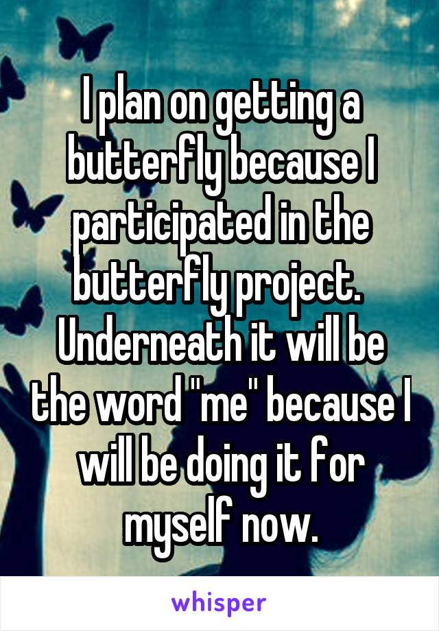 I plan on getting a butterfly because I participated in the butterfly project.  Underneath it will be the word "me" because I will be doing it for myself now.