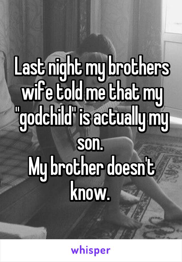Last night my brothers wife told me that my "godchild" is actually my son. 
My brother doesn't know. 