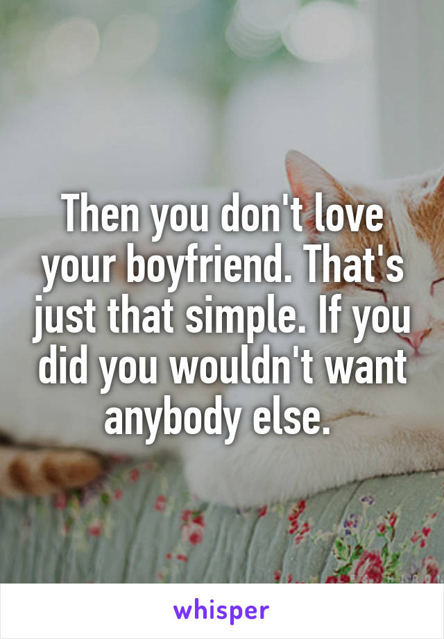 Then you don't love your boyfriend. That's just that simple. If you did you wouldn't want anybody else. 