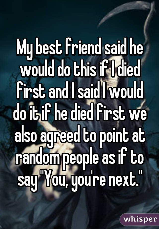 My best friend said he would do this if I died first and I said I would do it if he died first we also agreed to point at random people as if to say "You, you're next."