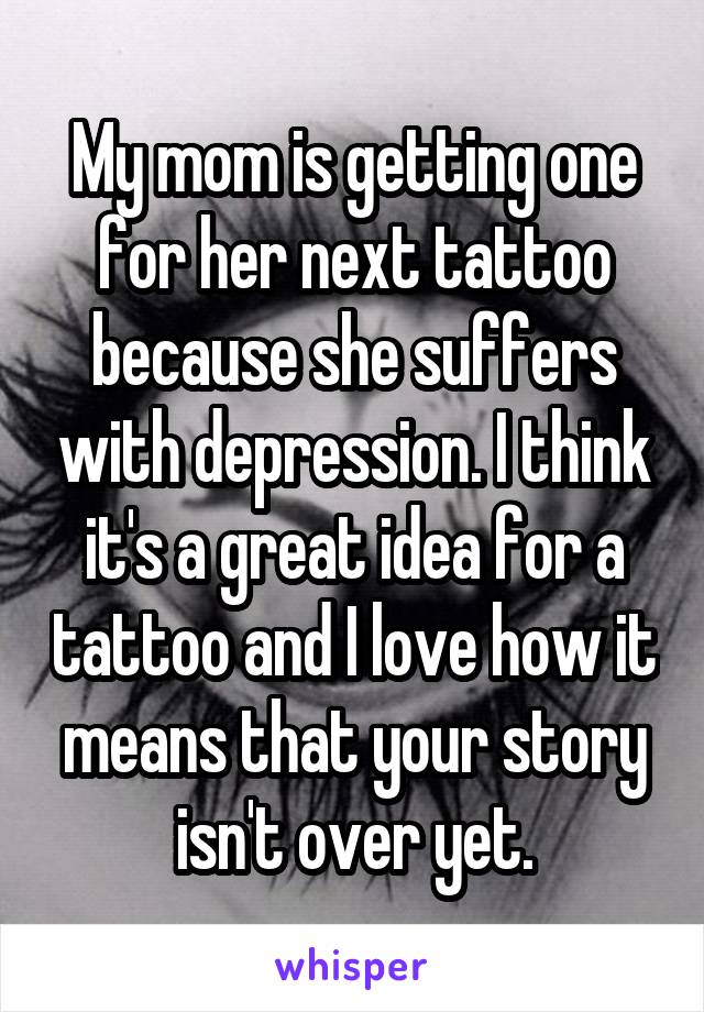 My mom is getting one for her next tattoo because she suffers with depression. I think it's a great idea for a tattoo and I love how it means that your story isn't over yet.