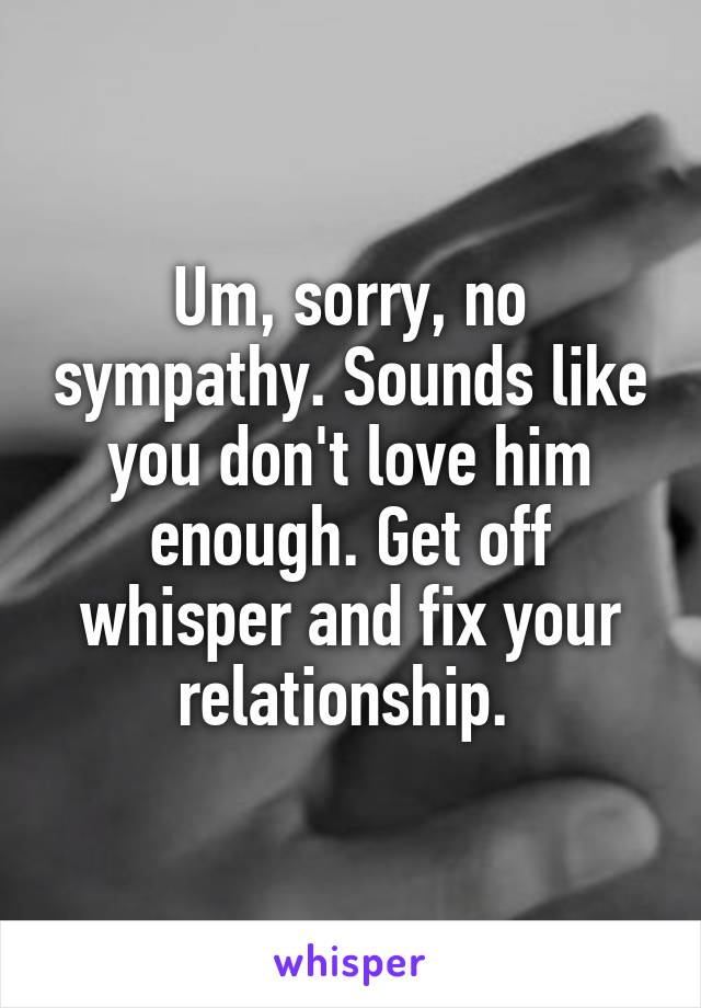 Um, sorry, no sympathy. Sounds like you don't love him enough. Get off whisper and fix your relationship. 