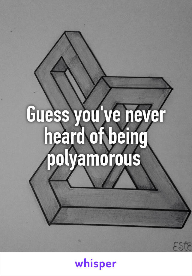 Guess you've never heard of being polyamorous 