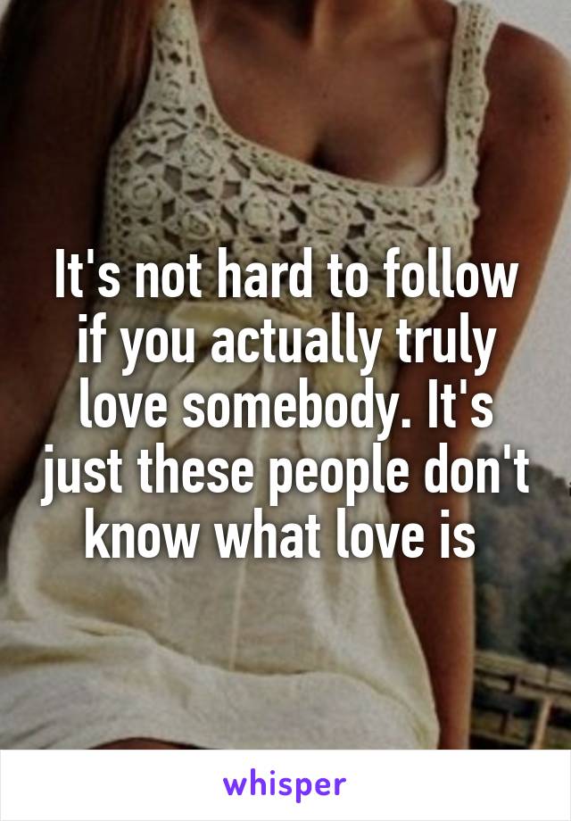 It's not hard to follow if you actually truly love somebody. It's just these people don't know what love is 