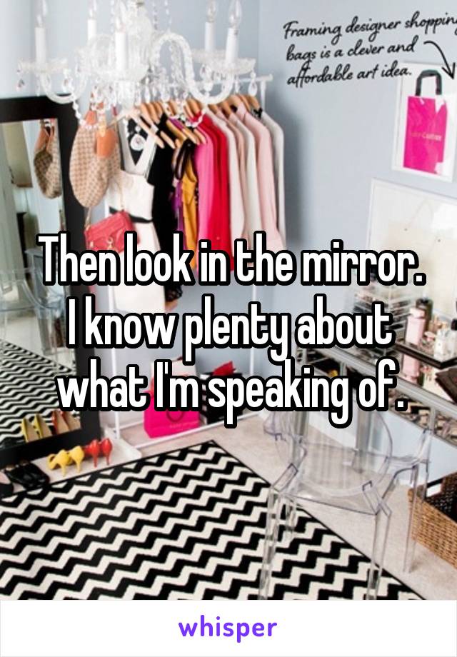 Then look in the mirror. I know plenty about what I'm speaking of.