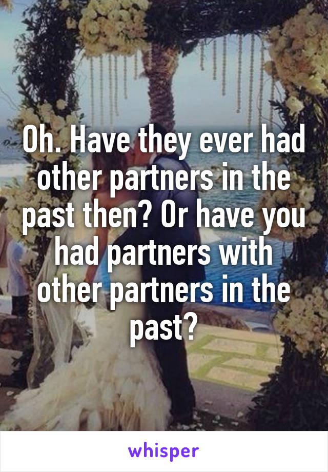Oh. Have they ever had other partners in the past then? Or have you had partners with other partners in the past?