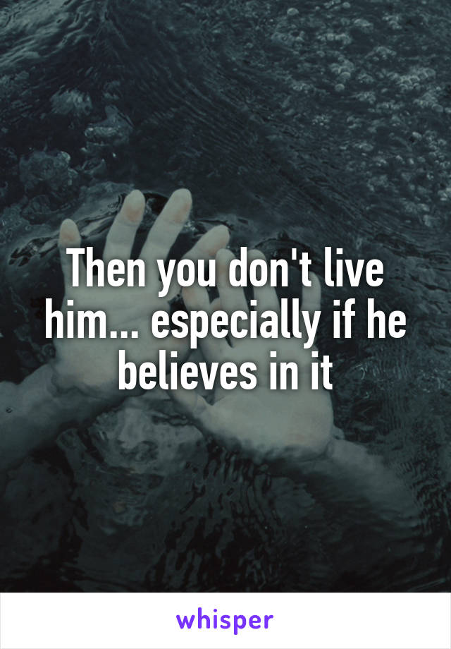Then you don't live him... especially if he believes in it
