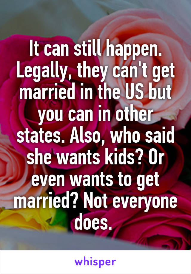 It can still happen. Legally, they can't get married in the US but you can in other states. Also, who said she wants kids? Or even wants to get married? Not everyone does. 