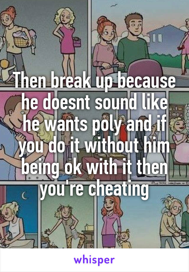 Then break up because he doesnt sound like he wants poly and if you do it without him being ok with it then you're cheating