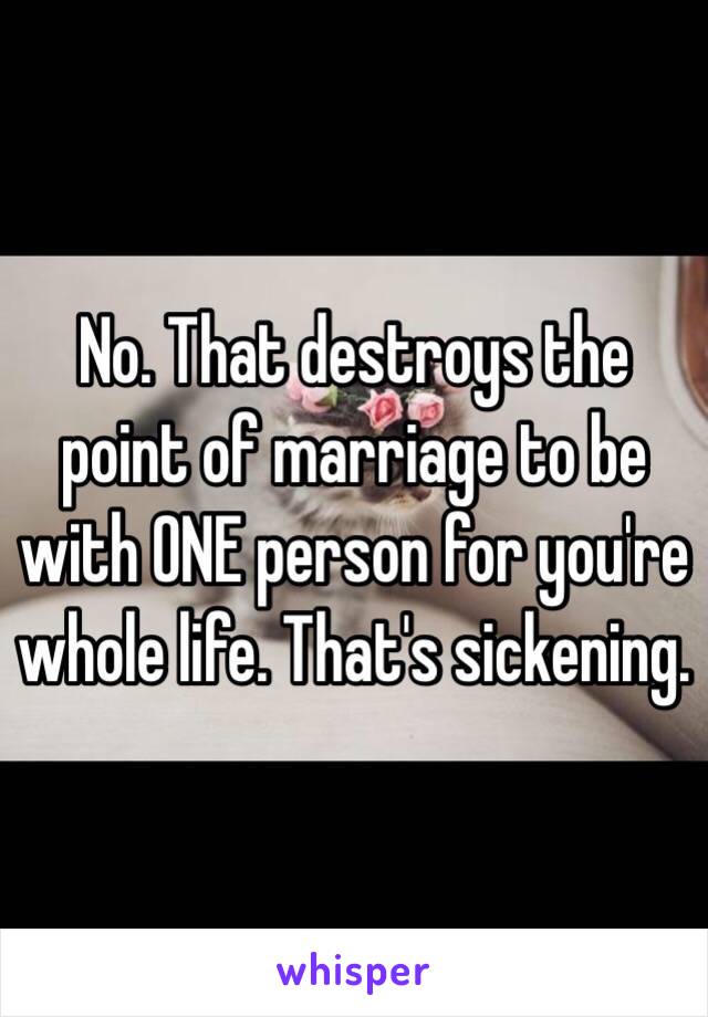 No. That destroys the point of marriage to be with ONE person for you're whole life. That's sickening. 