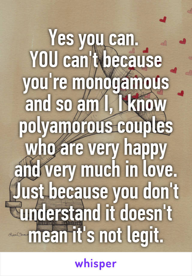 Yes you can. 
YOU can't because you're monogamous and so am I, I know polyamorous couples who are very happy and very much in love. Just because you don't understand it doesn't mean it's not legit.