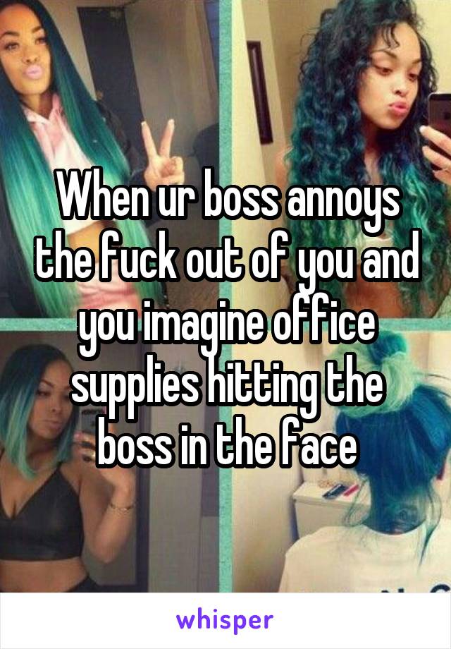 When ur boss annoys the fuck out of you and you imagine office supplies hitting the boss in the face
