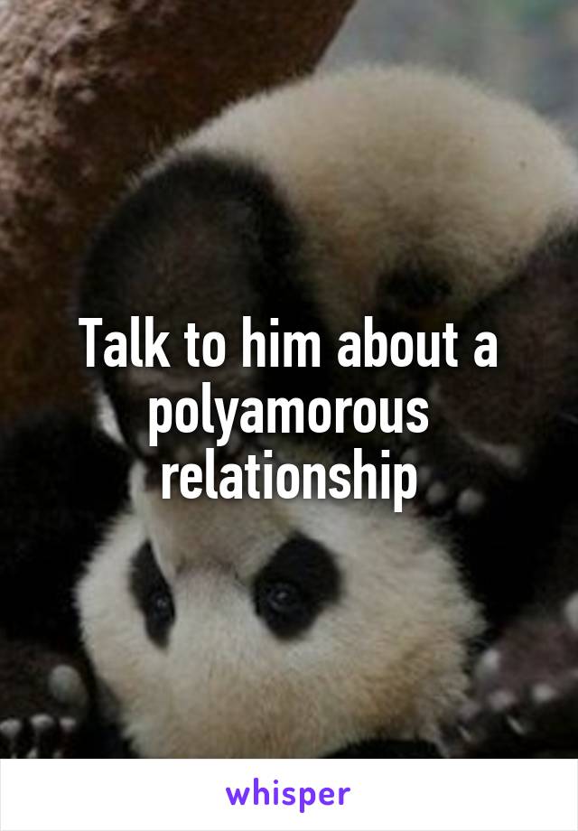 Talk to him about a polyamorous relationship