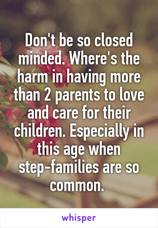 Don't be so closed minded. Where's the harm in having more than 2 parents to love and care for their children. Especially in this age when step-families are so common. 