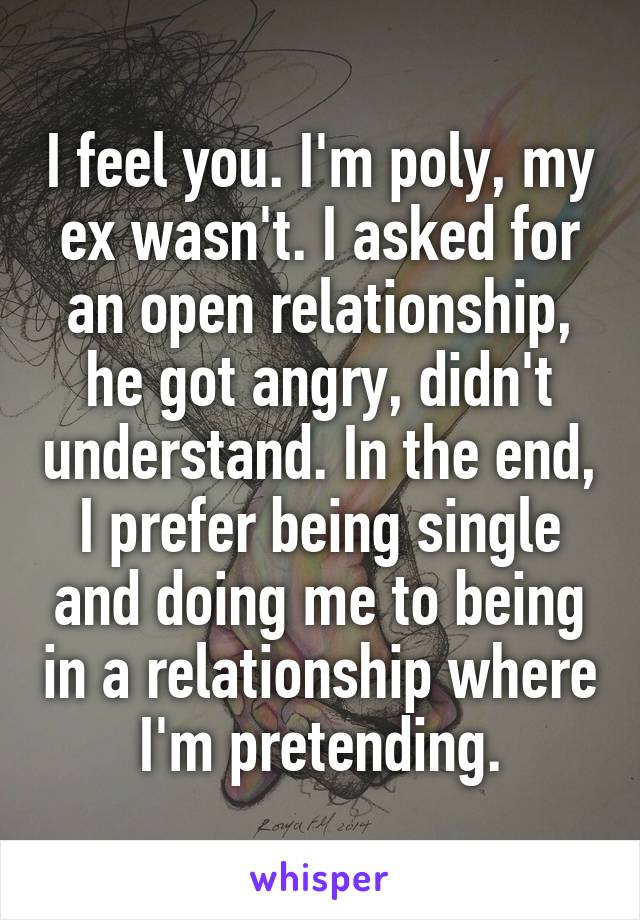 I feel you. I'm poly, my ex wasn't. I asked for an open relationship, he got angry, didn't understand. In the end, I prefer being single and doing me to being in a relationship where I'm pretending.