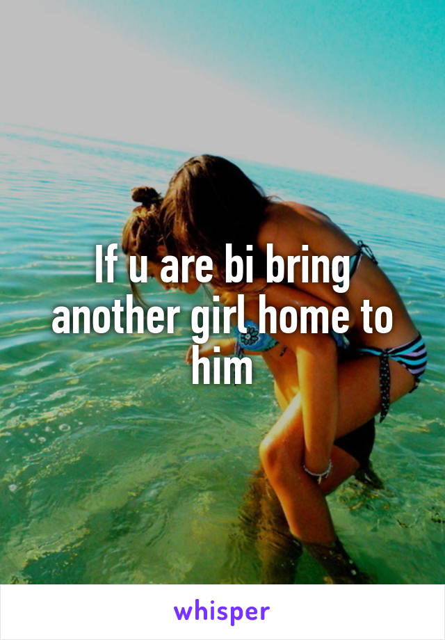 If u are bi bring another girl home to him