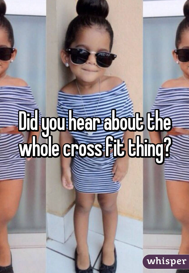 Did you hear about the whole cross fit thing?