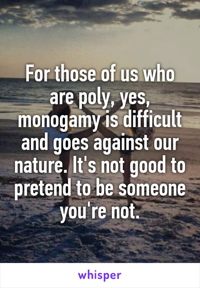 For those of us who are poly, yes, monogamy is difficult and goes against our nature. It's not good to pretend to be someone you're not.