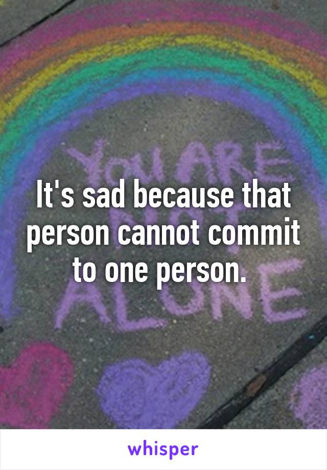 It's sad because that person cannot commit to one person. 