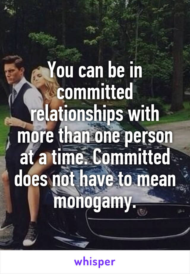 You can be in committed relationships with more than one person at a time. Committed does not have to mean monogamy.