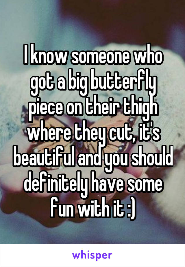 I know someone who got a big butterfly piece on their thigh where they cut, it's beautiful and you should definitely have some fun with it :)