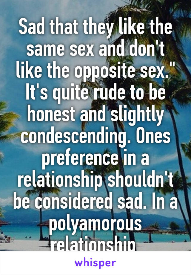 Sad that they like the same sex and don't like the opposite sex." It's quite rude to be honest and slightly condescending. Ones preference in a relationship shouldn't be considered sad. In a polyamorous relationship 