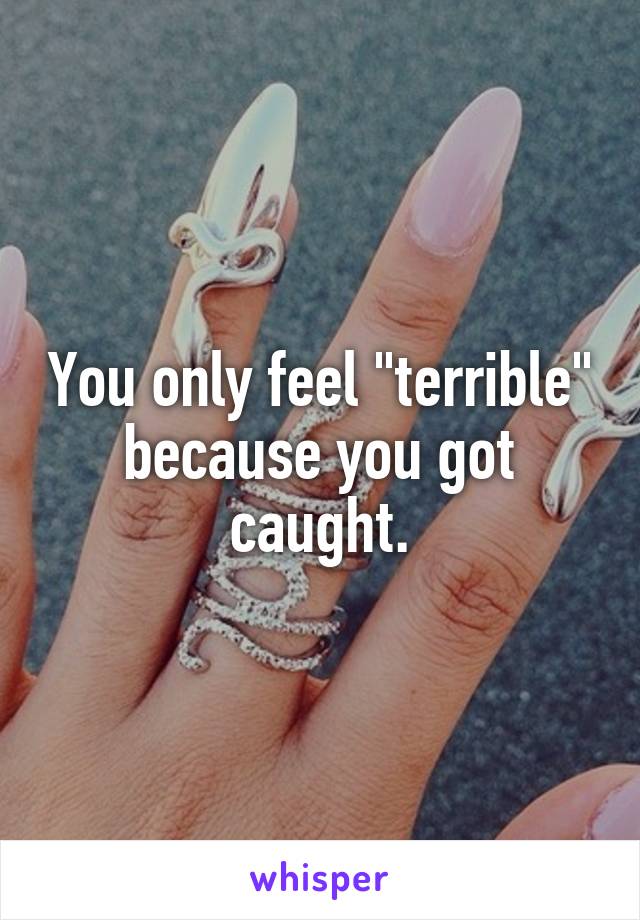 You only feel "terrible" because you got caught.