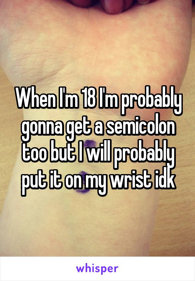 When I'm 18 I'm probably gonna get a semicolon too but I will probably put it on my wrist idk