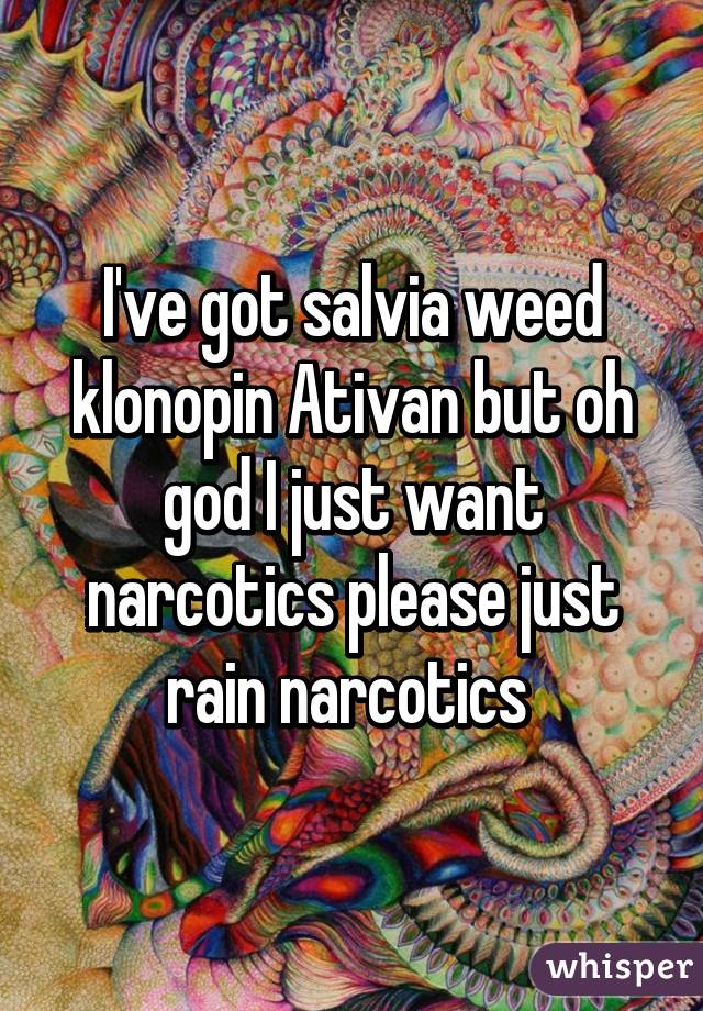 I've got salvia weed klonopin Ativan but oh god I just want narcotics please just rain narcotics 